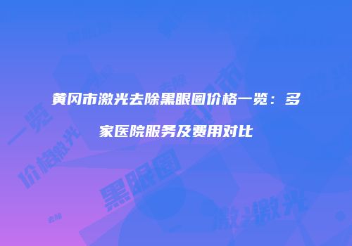 黄冈市激光去除黑眼圈价格一览：多家医院服务及费用对比