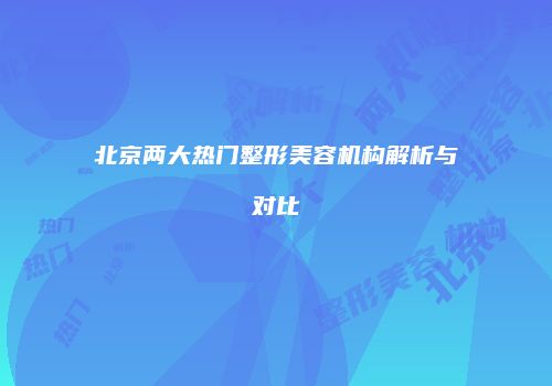 北京两大热门整形美容机构解析与对比
