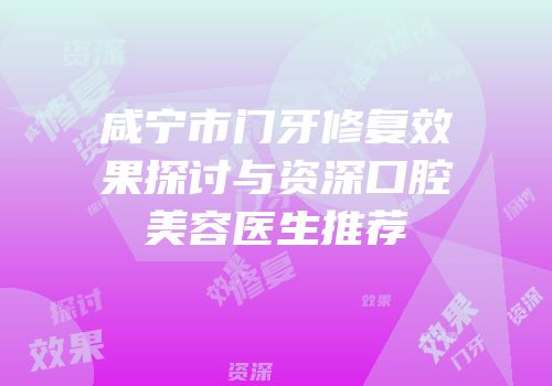 咸宁市门牙修复效果探讨与资深口腔美容医生推荐