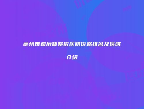 亳州市瘦后背整形医院价格排名及医院介绍