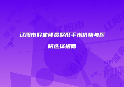 辽阳市假体隆鼻整形手术价格与医院选择指南