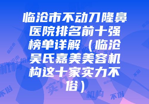 临沧市不动刀隆鼻医院排名前十强榜单详解（临沧吴氏嘉美美容机构这十家实力不俗）