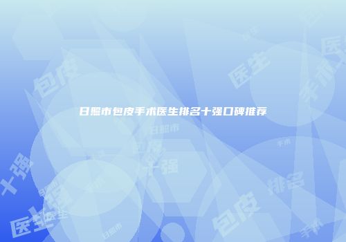 日照市包皮手术医生排名十强口碑推荐