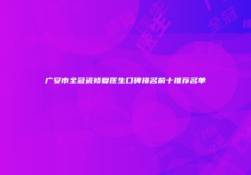 广安市全冠瓷修复医生口碑排名前十推荐名单