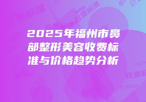 2025年福州市鼻部整形美容收费标准与价格趋势分析