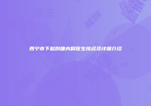 西宁市下睑倒睫内翻医生排名及详细介绍