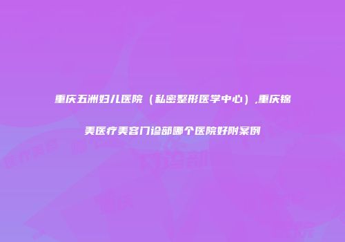 重庆五洲妇儿医院（私密整形医学中心）,重庆锦美医疗美容门诊部哪个医院好附案例