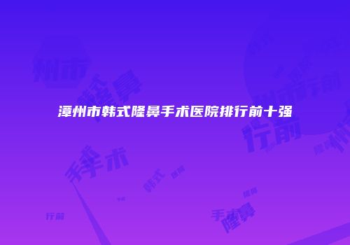 漳州市韩式隆鼻手术医院排行前十强