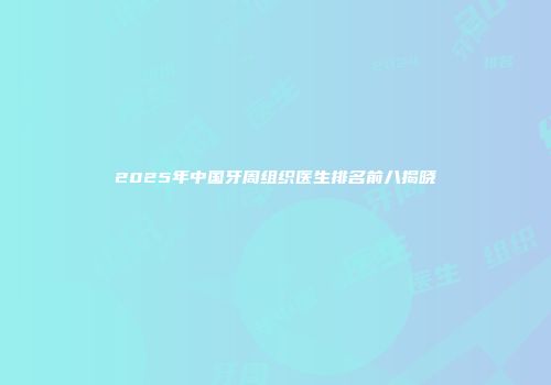 2025年中国牙周组织医生排名前八揭晓