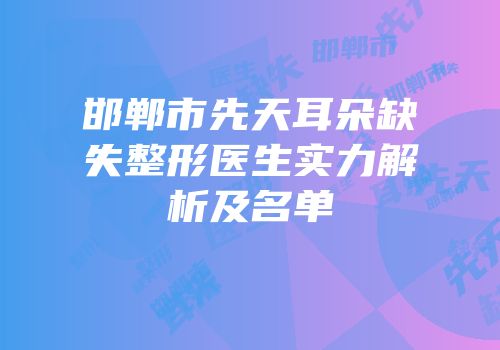 邯郸市先天耳朵缺失整形医生实力解析及名单