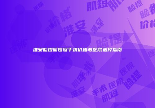 淮安睑提肌短缩手术价格与医院选择指南