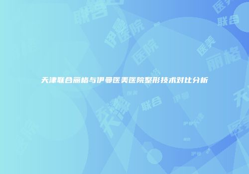 天津联合丽格与伊曼医美医院整形技术对比分析