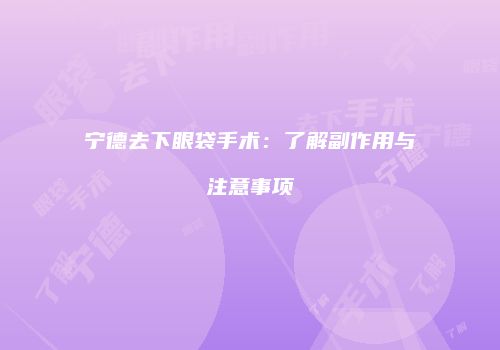 宁德去下眼袋手术：了解副作用与注意事项