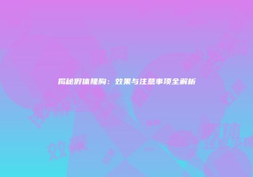 揭秘假体隆胸：效果与注意事项全解析