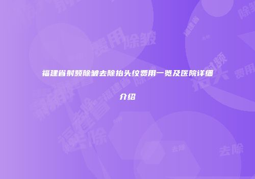 福建省射频除皱去除抬头纹费用一览及医院详细介绍