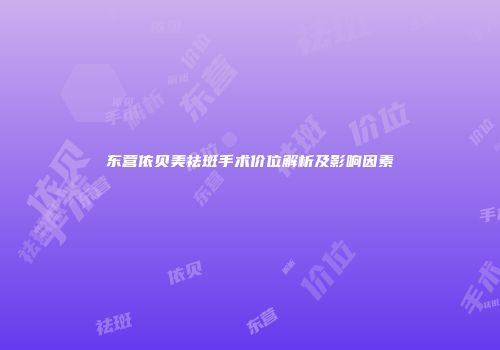 东营依贝美祛斑手术价位解析及影响因素