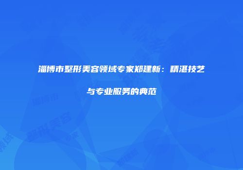 淄博市整形美容领域专家郑建新：精湛技艺与专业服务的典范
