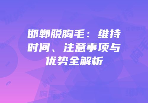 邯郸脱胸毛：维持时间、注意事项与优势全解析