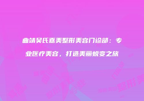 曲靖吴氏嘉美整形美容门诊部：专业医疗美容，打造美丽蜕变之旅