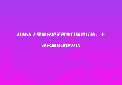 桂林市上颚前突矫正医生口碑排行榜：十强名单及详细介绍