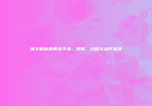 遵义唇缺损再造手术：原则、过程与治疗选择
