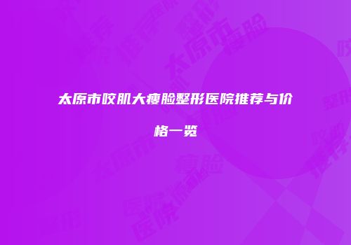 太原市咬肌大瘦脸整形医院推荐与价格一览
