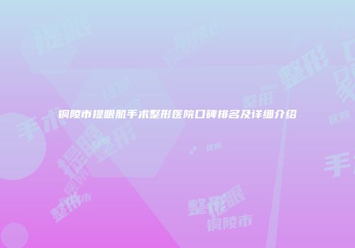 铜陵市提眼肌手术整形医院口碑排名及详细介绍