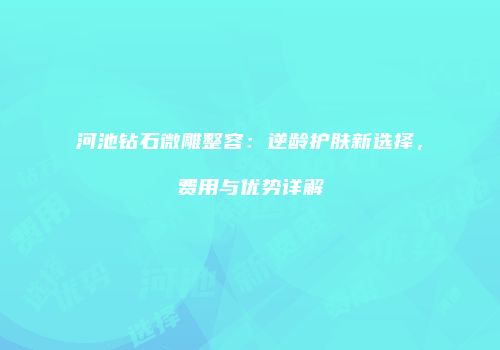 河池钻石微雕整容：逆龄护肤新选择，费用与优势详解