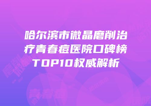 哈尔滨市微晶磨削治疗青春痘医院口碑榜TOP10权威解析