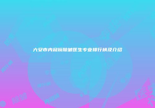 六安市内窥镜除皱医生专业排行榜及介绍