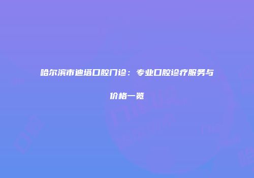 哈尔滨市迪塔口腔门诊：专业口腔诊疗服务与价格一览