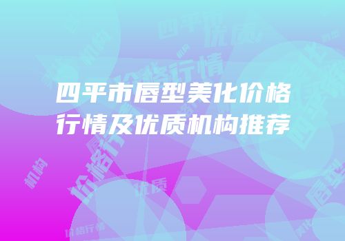 四平市唇型美化价格行情及优质机构推荐