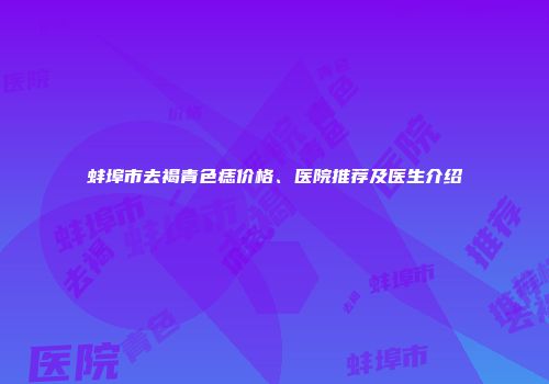 蚌埠市去褐青色痣价格、医院推荐及医生介绍