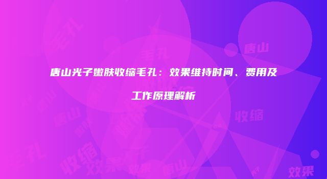 唐山光子嫩肤收缩毛孔：效果维持时间、费用及工作原理解析