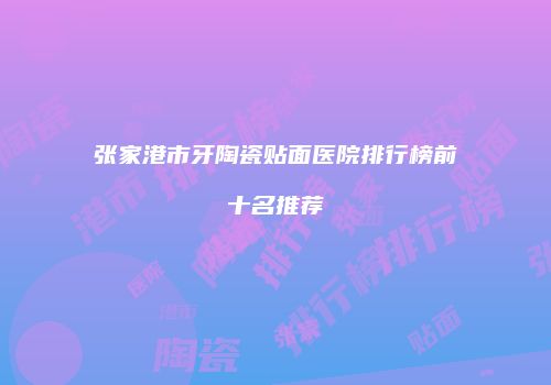 张家港市牙陶瓷贴面医院排行榜前十名推荐