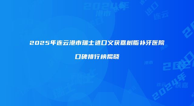 2025年连云港市瑞士进口义获嘉树脂补牙医院口碑排行榜揭晓