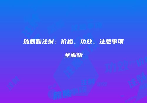 玻尿酸注射：价格、功效、注意事项全解析
