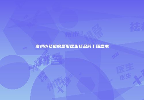 宿州市祛痘痕整形医生排名前十强盘点