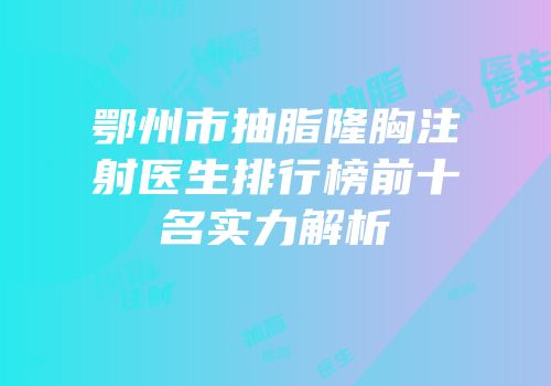 鄂州市抽脂隆胸注射医生排行榜前十名实力解析