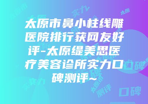太原市鼻小柱线雕医院排行获网友好评-太原缇美思医疗美容诊所实力口碑测评~