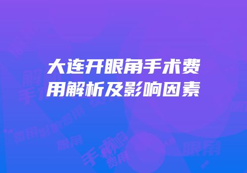 大连开眼角手术费用解析及影响因素