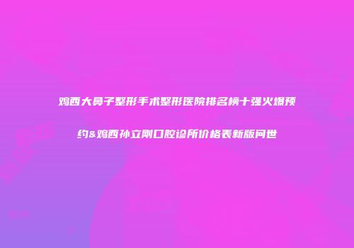 鸡西大鼻子整形手术整形医院排名榜十强火爆预约&鸡西孙立刚口腔诊所价格表新版问世