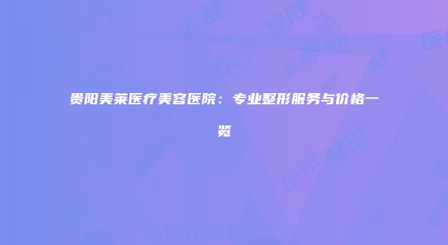 贵阳美莱医疗美容医院：专业整形服务与价格一览