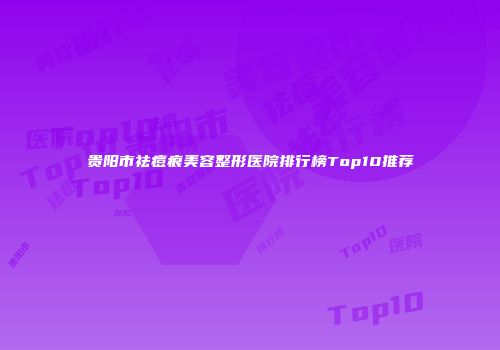 贵阳市祛痘痕美容整形医院排行榜Top10推荐