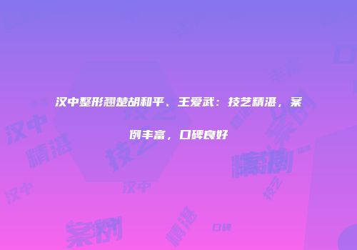 汉中整形翘楚胡和平、王爱武：技艺精湛，案例丰富，口碑良好