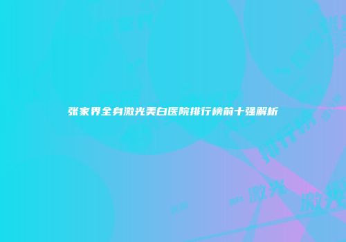 张家界全身激光美白医院排行榜前十强解析
