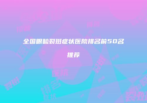 全国眼睑裂斑症状医院排名前50名推荐