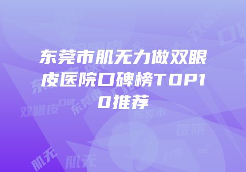 东莞市肌无力做双眼皮医院口碑榜TOP10推荐