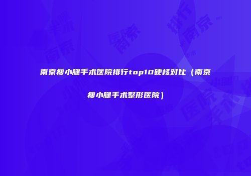 南京瘦小腿手术医院排行top10硬核对比（南京瘦小腿手术整形医院）