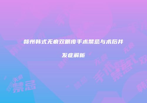 赣州韩式无痕双眼皮手术禁忌与术后并发症解析